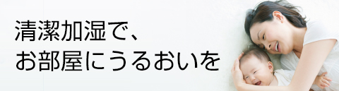 清潔加湿で、お部屋にうるおいを